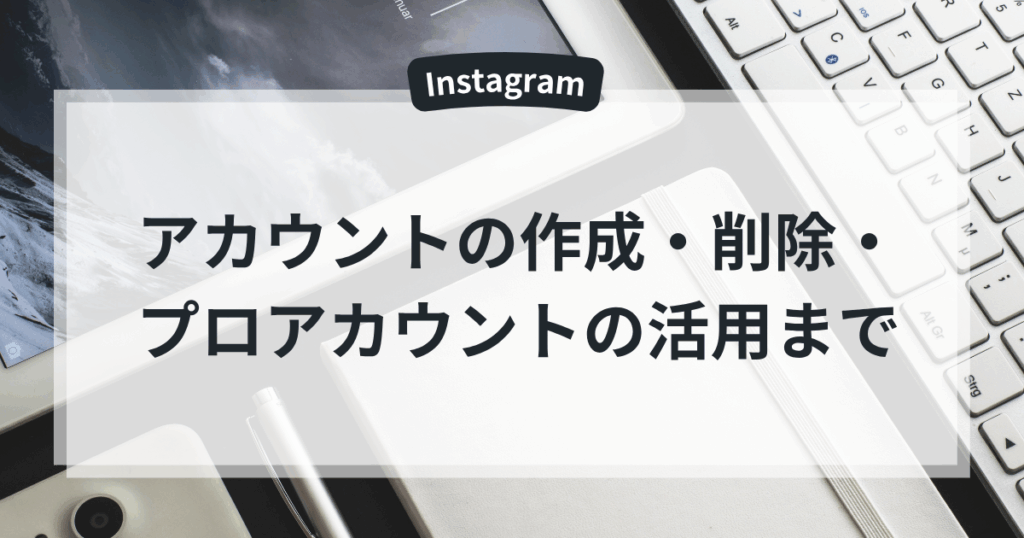 Instagramアカウントの作成・削除・プロアカウントの活用まで