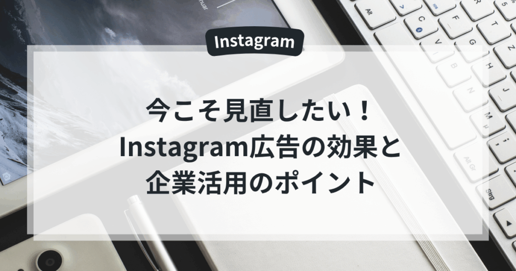 今こそ見直したい!Instagram広告の効果と企業活用のポイント