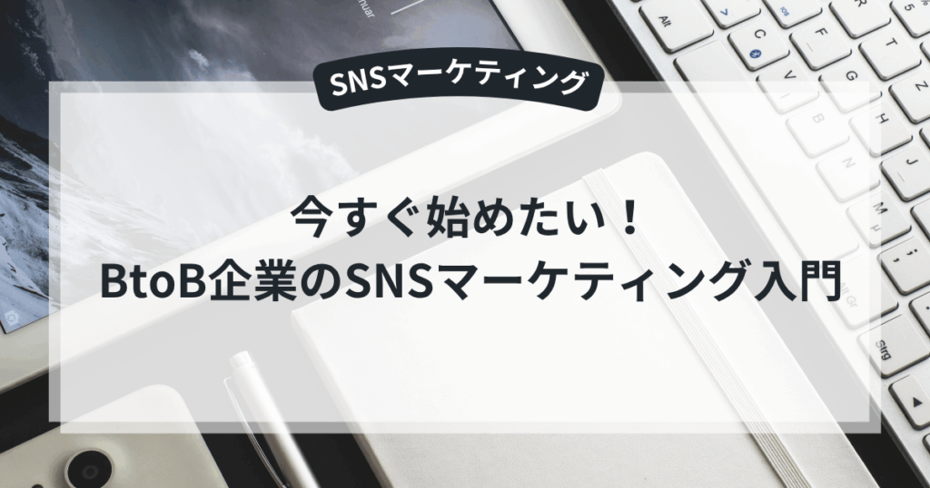 今すぐ始めたい!BtoB企業のSNSマーケティング入門