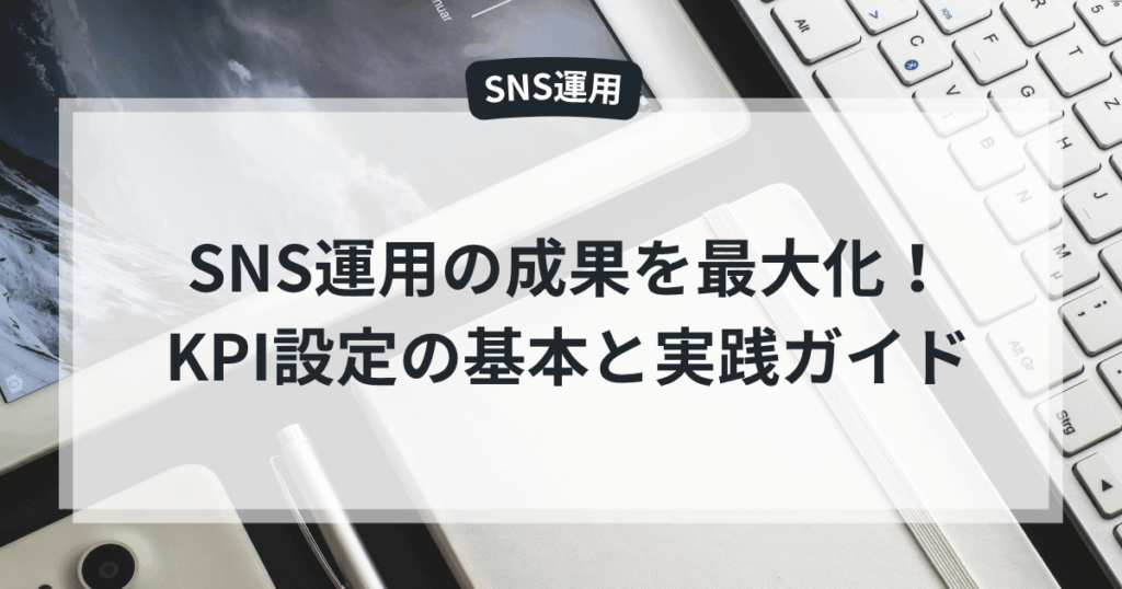SNS運用の成果を最大化!KPI設定の基本と実践ガイド