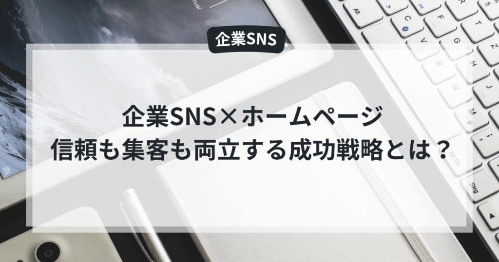 企業SNS×ホームページ
信頼も集客も両立する成功戦略とは?