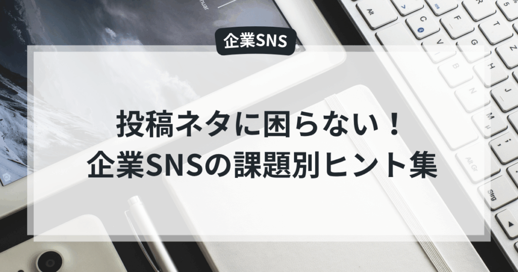 投稿ネタに困らない!企業SNSの課題別ヒント集